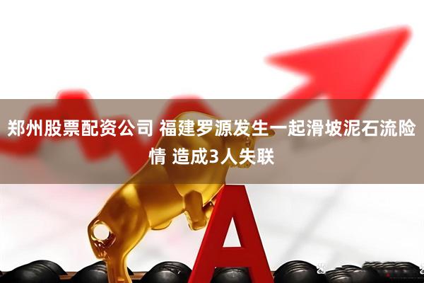 郑州股票配资公司 福建罗源发生一起滑坡泥石流险情 造成3人失联