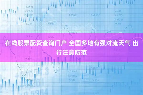 在线股票配资查询门户 全国多地有强对流天气 出行注意防范